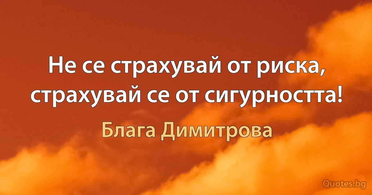 Не се страхувай от риска, страхувай се от сигурността! (Блага Димитрова)