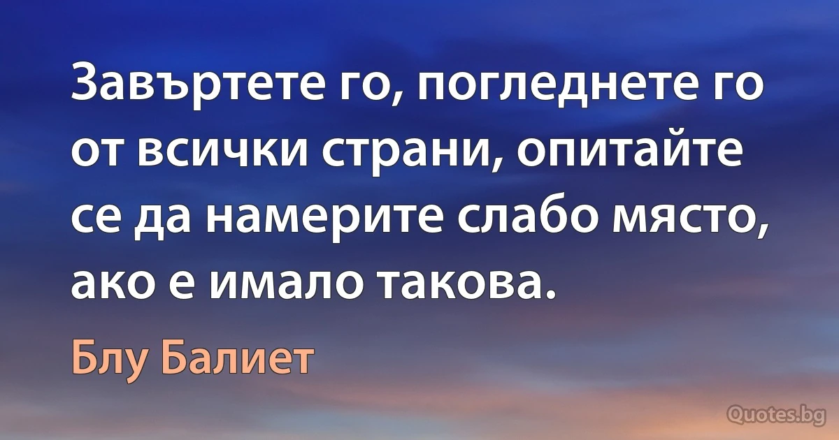 Завъртете го, погледнете го от всички страни, опитайте се да намерите слабо място, ако е имало такова. (Блу Балиет)