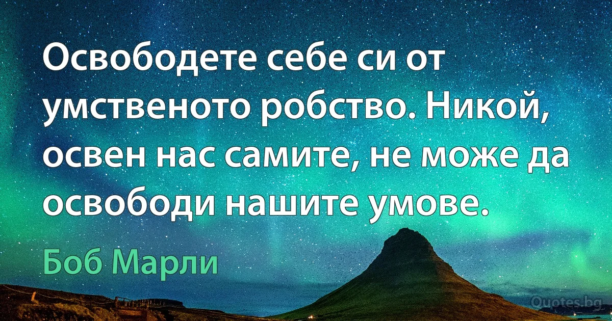 Освободете себе си от умственото робство. Никой, освен нас самите, не може да освободи нашите умове. (Боб Марли)