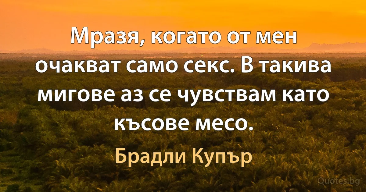 Мразя, когато от мен очакват само секс. В такива мигове аз се чувствам като късове месо. (Брадли Купър)