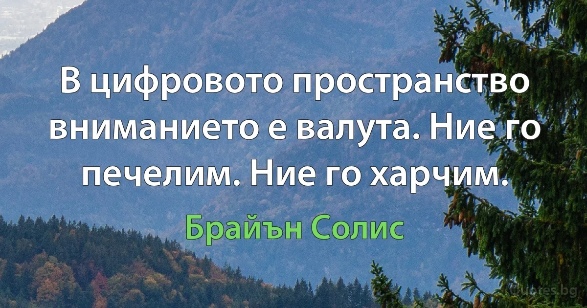 В цифровото пространство вниманието е валута. Ние го печелим. Ние го харчим. (Брайън Солис)