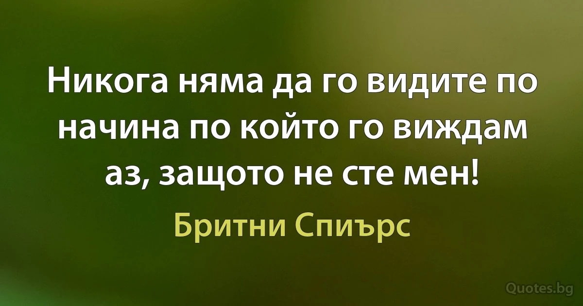 Никога няма да го видите по начина по който го виждам аз, защото не сте мен! (Бритни Спиърс)