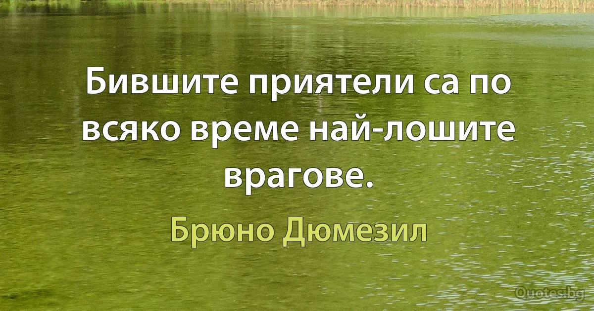 Бившите приятели са по всяко време най-лошите врагове. (Брюно Дюмезил)