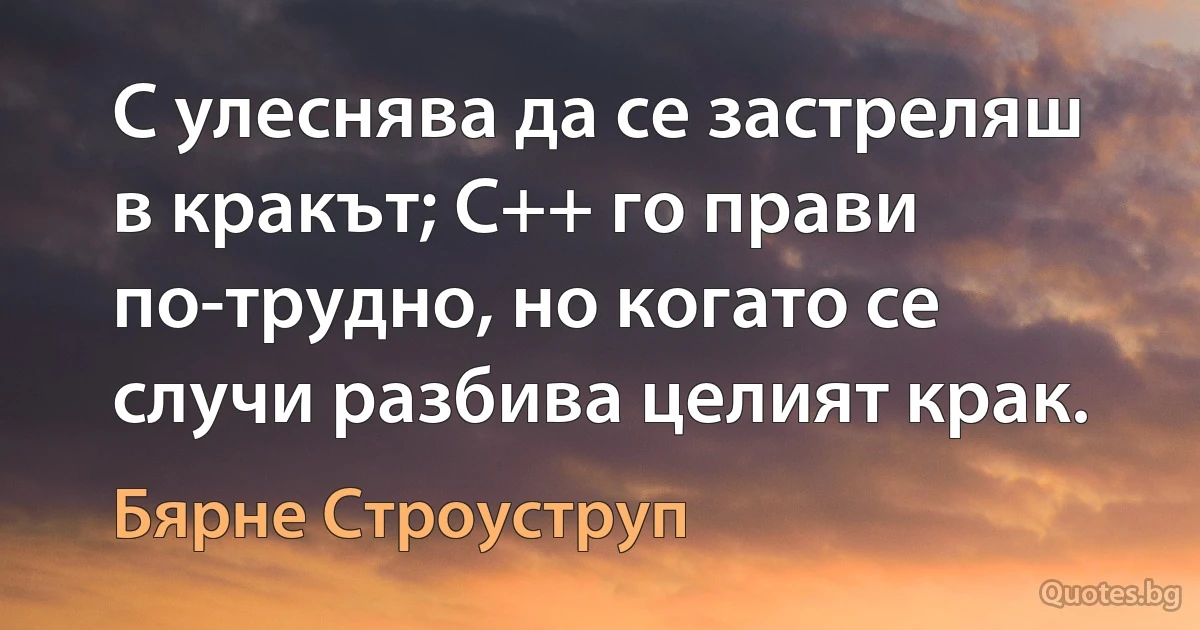 C улеснява да се застреляш в кракът; C++ го прави по-трудно, но когато се случи разбива целият крак. (Бярне Строуструп)