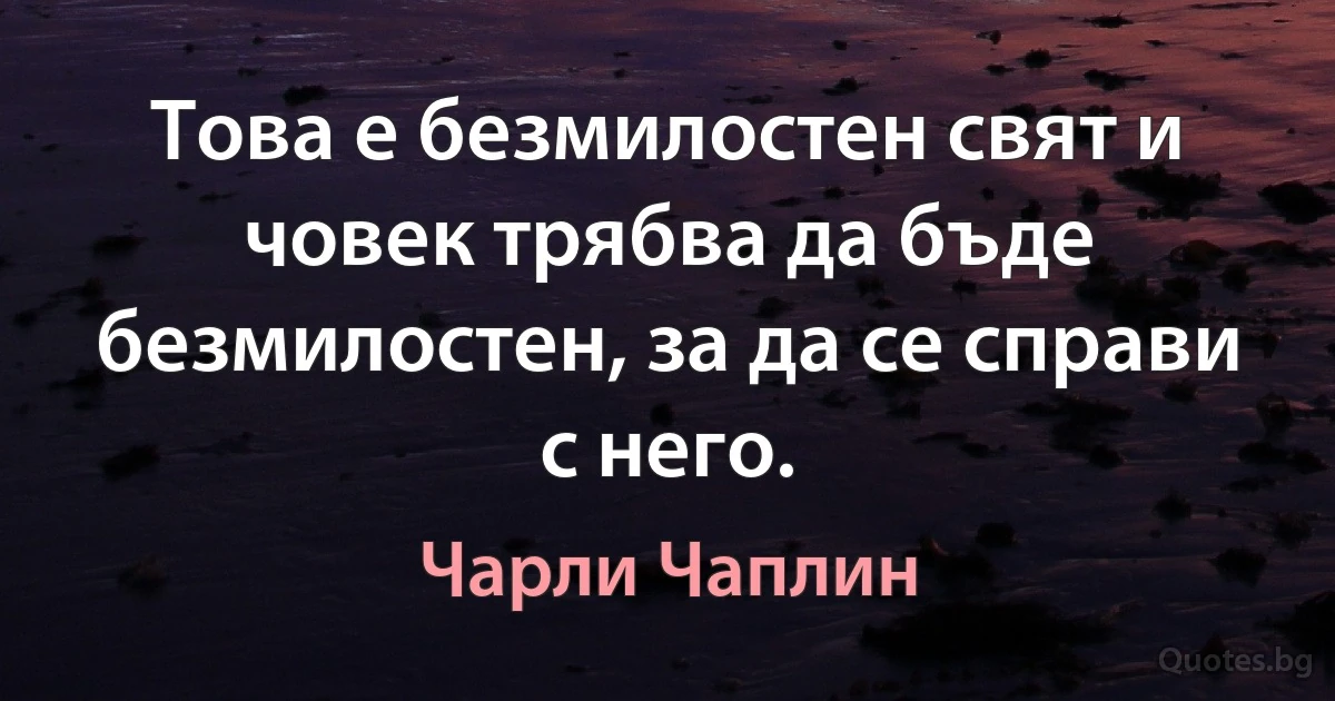 Това е безмилостен свят и човек трябва да бъде безмилостен, за да се справи с него. (Чарли Чаплин)