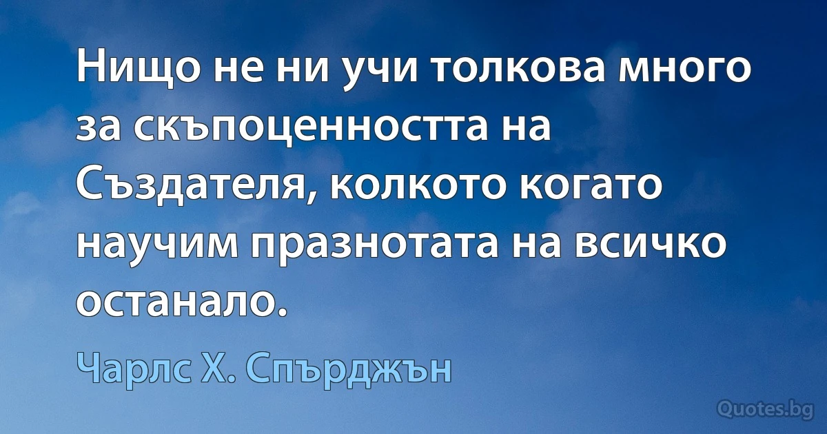 Нищо не ни учи толкова много за скъпоценността на Създателя, колкото когато научим празнотата на всичко останало. (Чарлс Х. Спърджън)