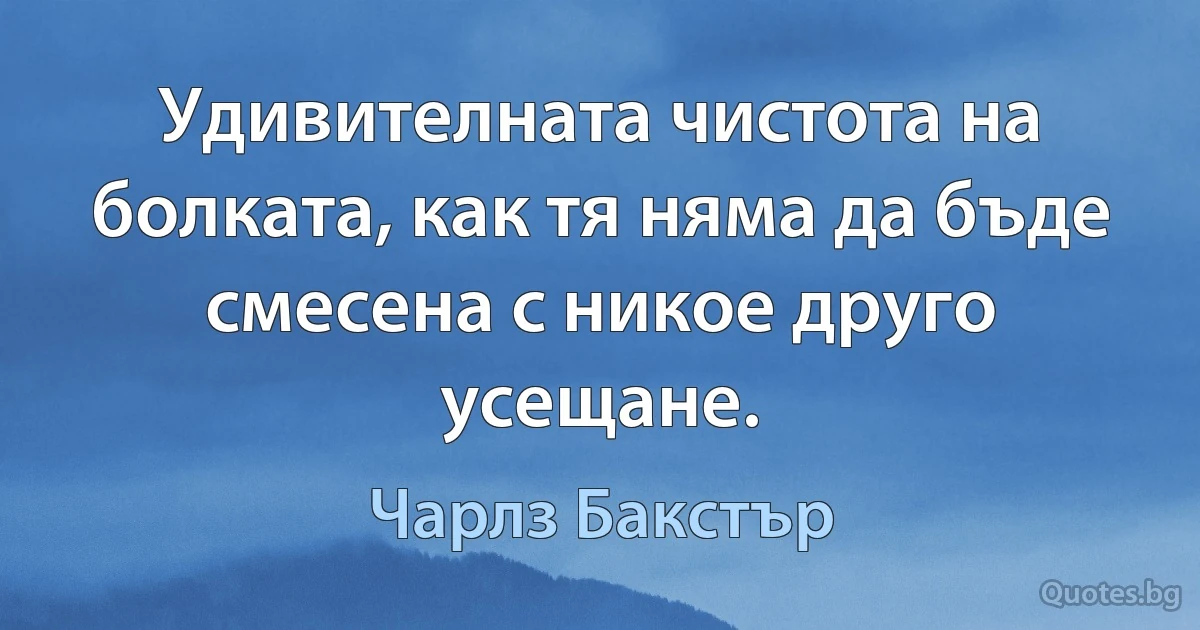 Удивителната чистота на болката, как тя няма да бъде смесена с никое друго усещане. (Чарлз Бакстър)