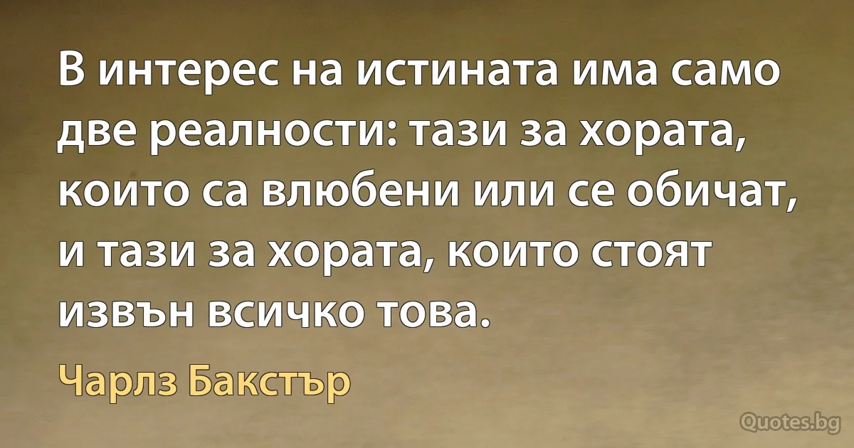 В интерес на истината има само две реалности: тази за хората, които са влюбени или се обичат, и тази за хората, които стоят извън всичко това. (Чарлз Бакстър)