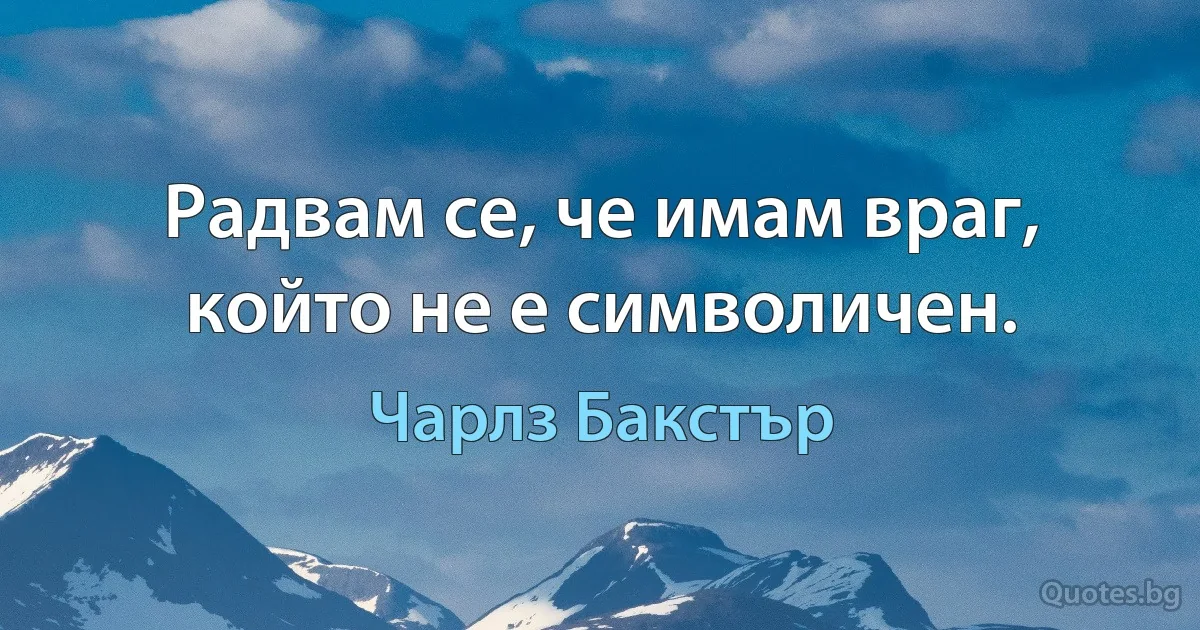 Радвам се, че имам враг, който не е символичен. (Чарлз Бакстър)