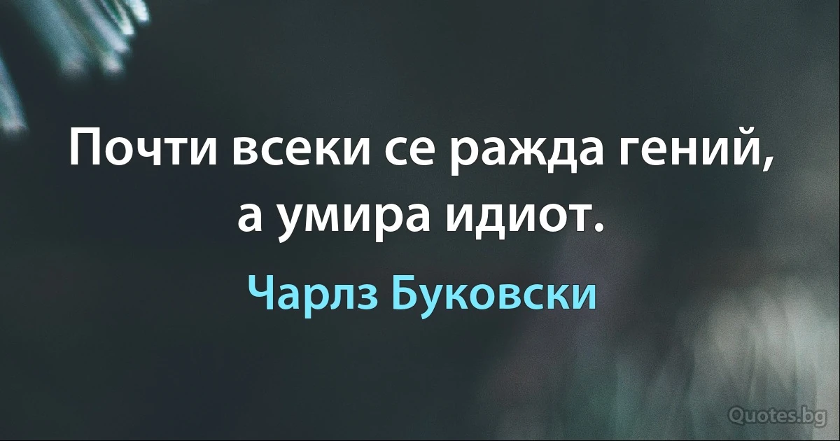 Почти всеки се ражда гений, а умира идиот. (Чарлз Буковски)