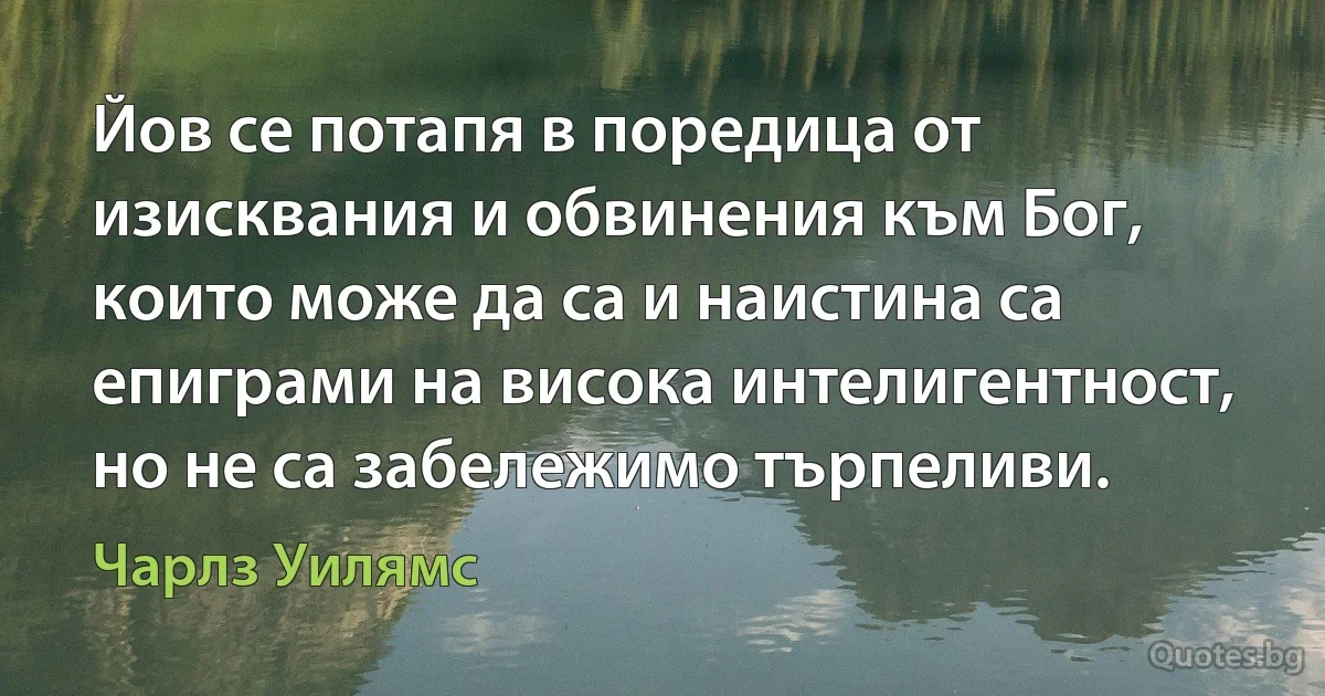 Йов се потапя в поредица от изисквания и обвинения към Бог, които може да са и наистина са епиграми на висока интелигентност, но не са забележимо търпеливи. (Чарлз Уилямс)