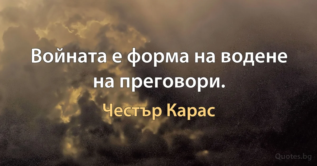 Войната е форма на водене на преговори. (Честър Карас)