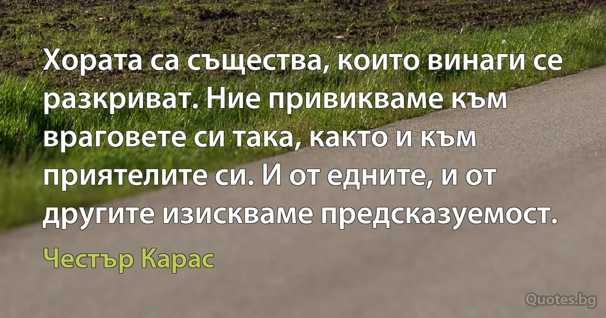 Хората са същества, които винаги се разкриват. Ние привикваме към враговете си така, както и към приятелите си. И от едните, и от другите изискваме предсказуемост. (Честър Карас)