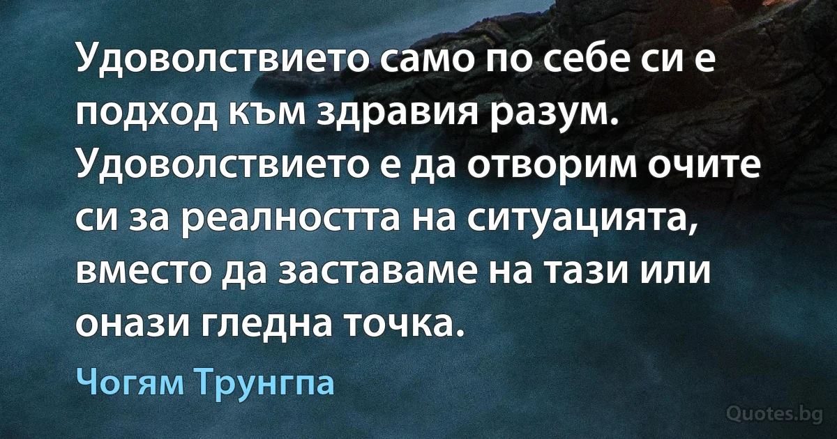 Удоволствието само по себе си е подход към здравия разум. Удоволствието е да отворим очите си за реалността на ситуацията, вместо да заставаме на тази или онази гледна точка. (Чогям Трунгпа)