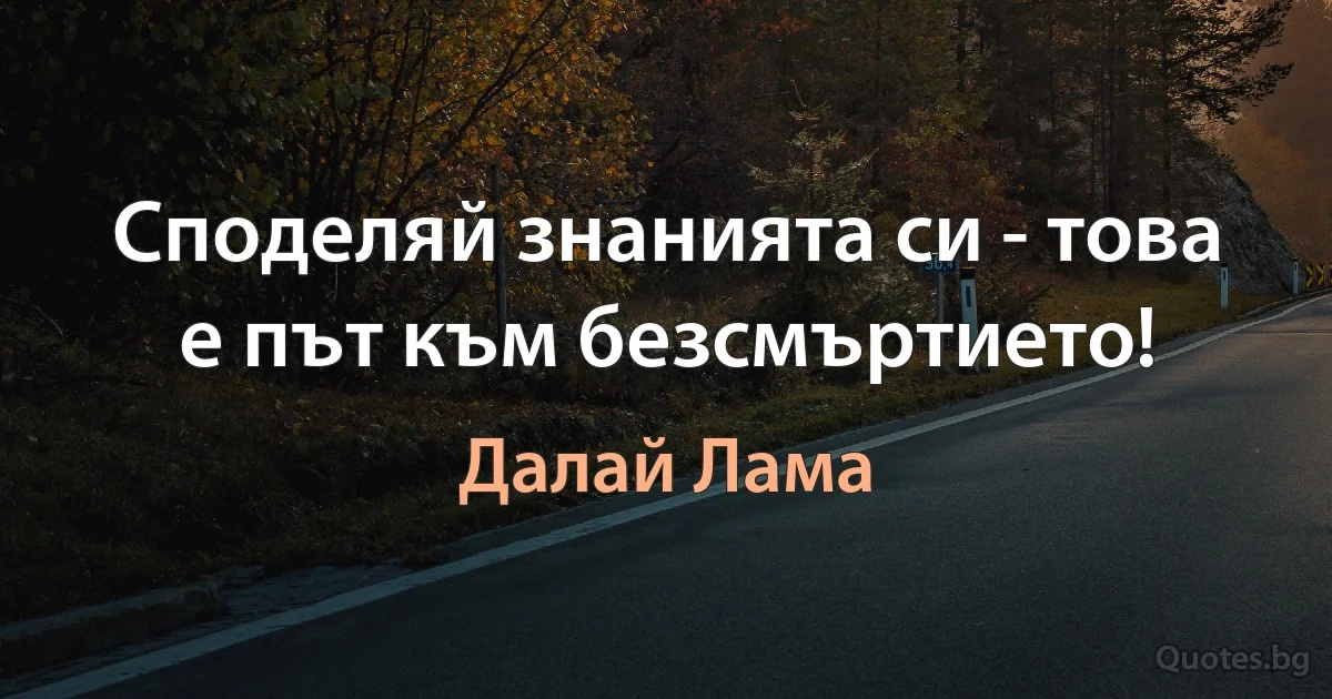 Споделяй знанията си - това е път към безсмъртието! (Далай Лама)