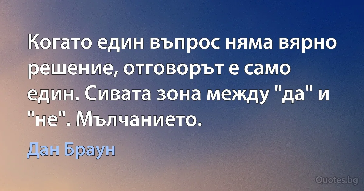 Когато един въпрос няма вярно решение, отговорът е само един. Сивата зона между "да" и "не". Мълчанието. (Дан Браун)