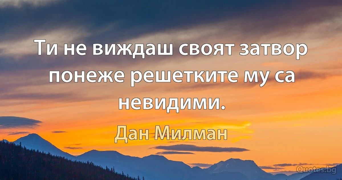 Ти не виждаш своят затвор понеже решетките му са невидими. (Дан Милман)