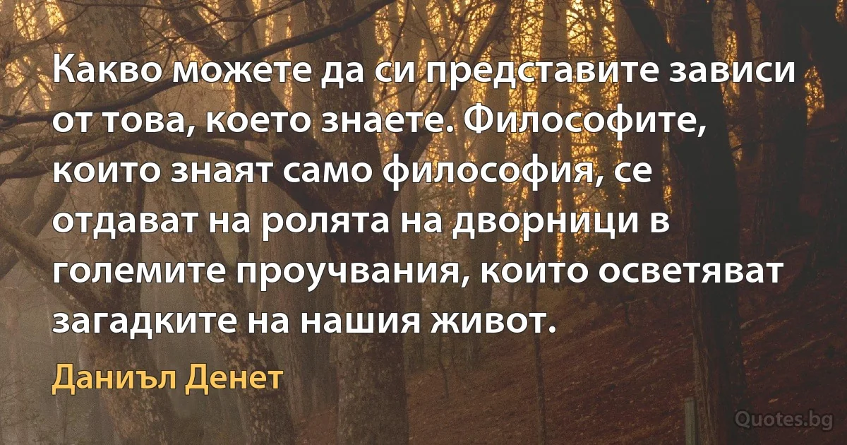 Какво можете да си представите зависи от това, което знаете. Философите, които знаят само философия, се отдават на ролята на дворници в големите проучвания, които осветяват загадките на нашия живот. (Даниъл Денет)