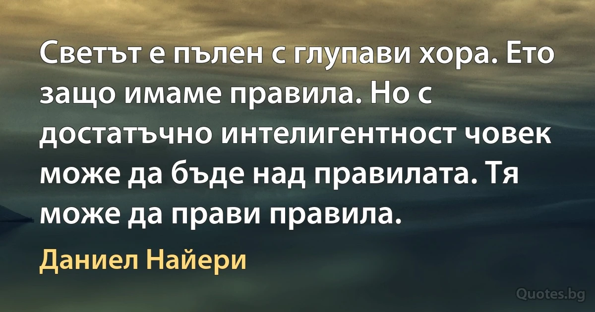 Светът е пълен с глупави хора. Ето защо имаме правила. Но с достатъчно интелигентност човек може да бъде над правилата. Тя може да прави правила. (Даниел Найери)