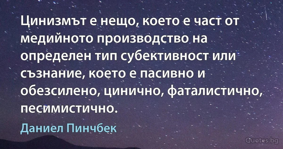 Цинизмът е нещо, което е част от медийното производство на определен тип субективност или съзнание, което е пасивно и обезсилено, цинично, фаталистично, песимистично. (Даниел Пинчбек)