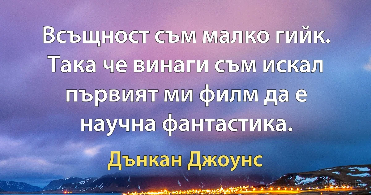 Всъщност съм малко гийк. Така че винаги съм искал първият ми филм да е научна фантастика. (Дънкан Джоунс)