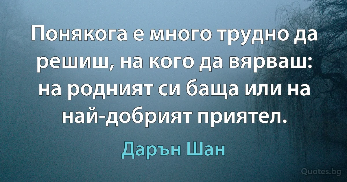 Понякога е много трудно да решиш, на кого да вярваш: на родният си баща или на най-добрият приятел. (Дарън Шан)