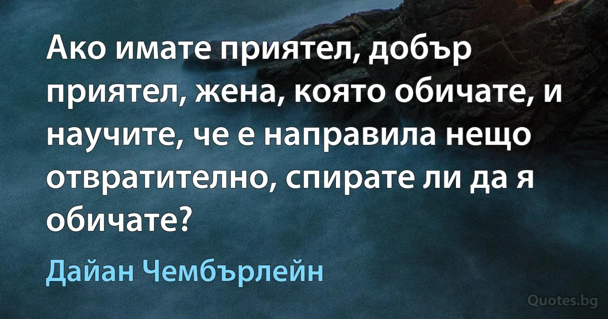 Ако имате приятел, добър приятел, жена, която обичате, и научите, че е направила нещо отвратително, спирате ли да я обичате? (Дайан Чембърлейн)