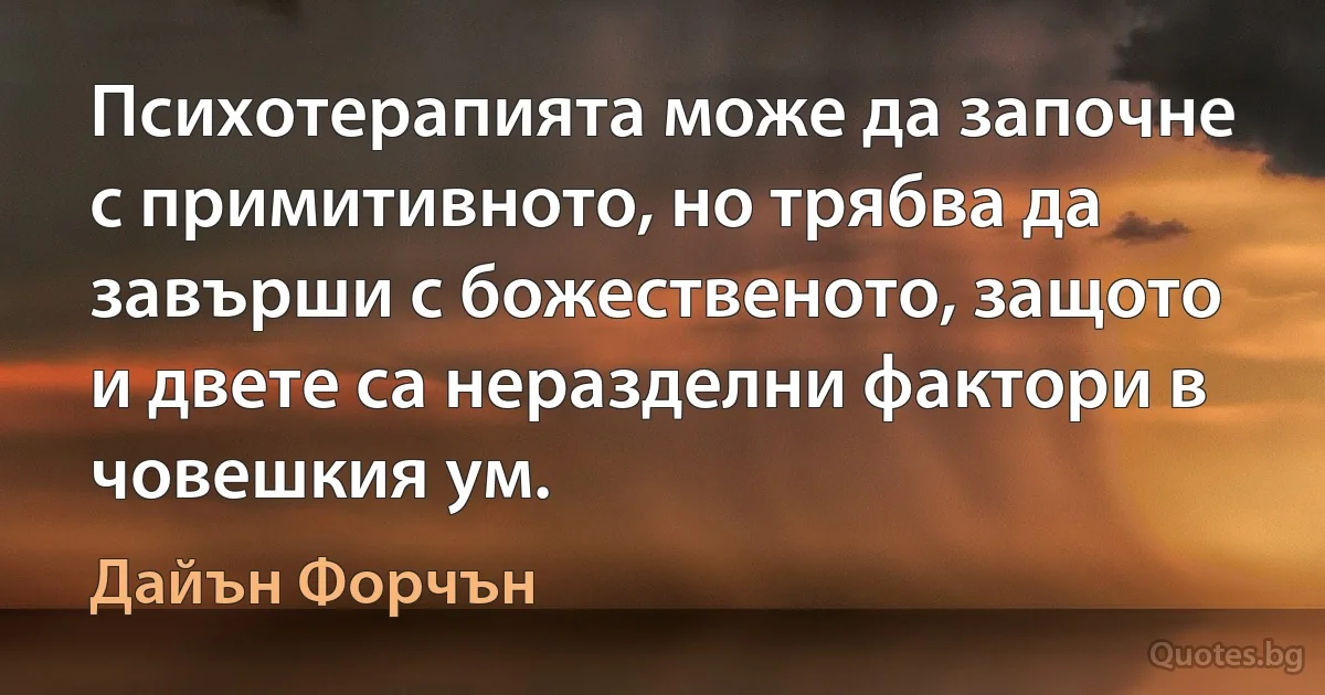 Психотерапията може да започне с примитивното, но трябва да завърши с божественото, защото и двете са неразделни фактори в човешкия ум. (Дайън Форчън)