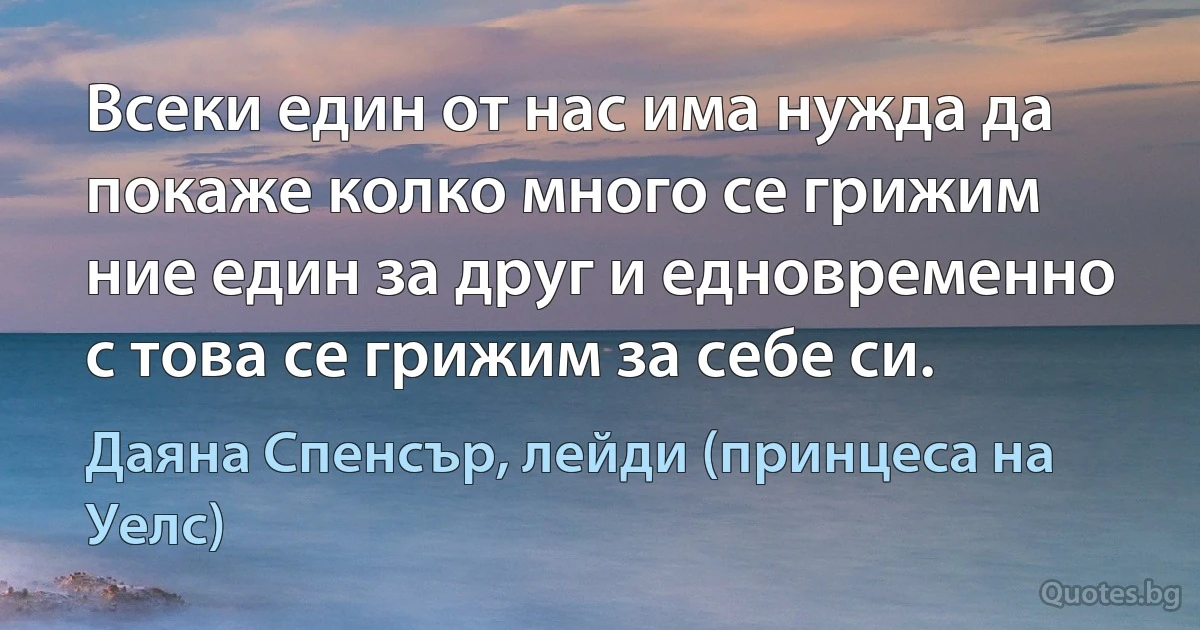 Всеки един от нас има нужда да покаже колко много се грижим ние един за друг и едновременно с това се грижим за себе си. (Даяна Спенсър, лейди (принцеса на Уелс))