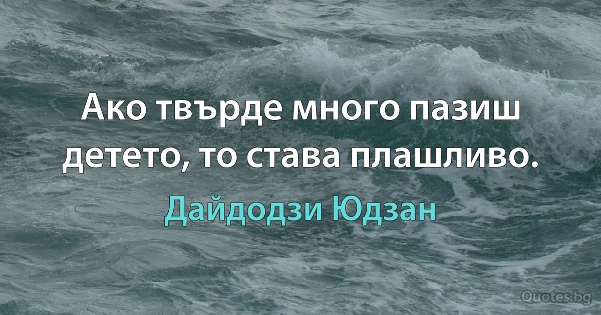 Ако твърде много пазиш детето, то става плашливо. (Дайдодзи Юдзан)