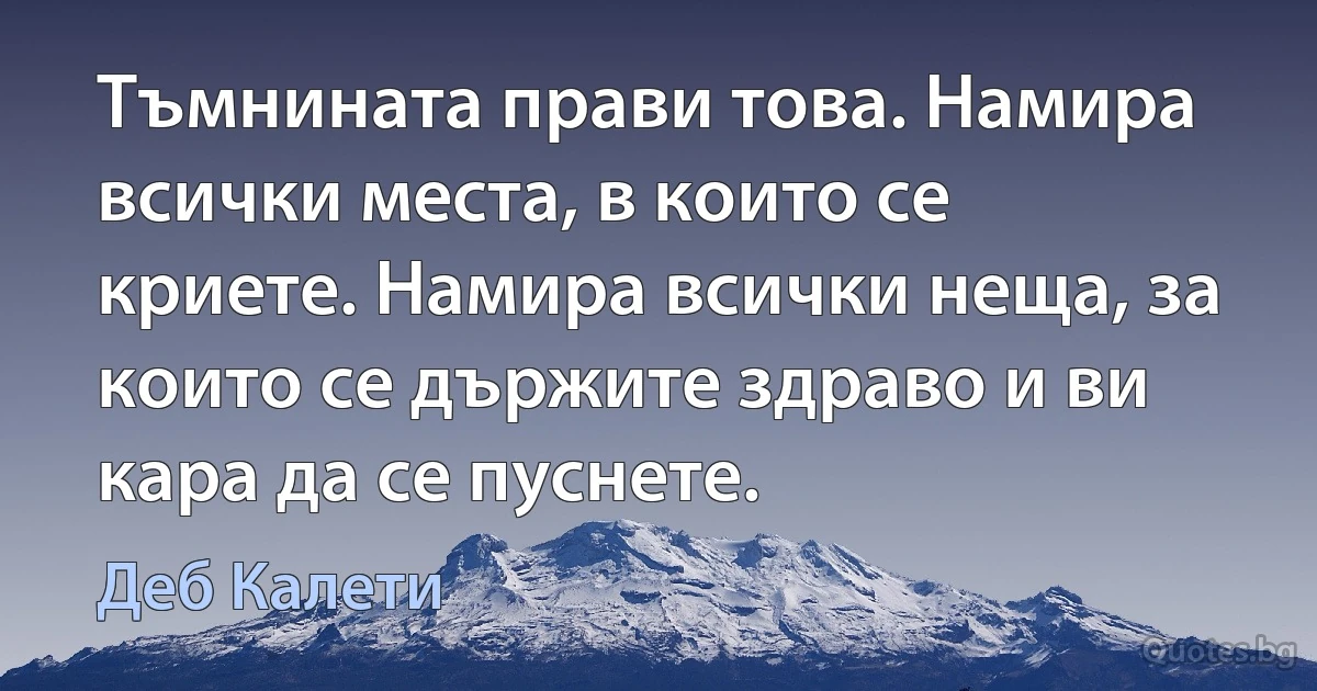 Тъмнината прави това. Намира всички места, в които се криете. Намира всички неща, за които се държите здраво и ви кара да се пуснете. (Деб Калети)