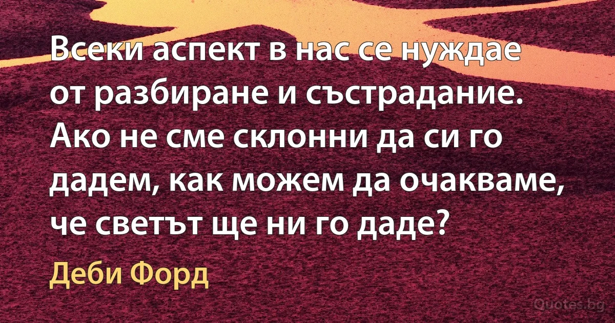 Всеки аспект в нас се нуждае от разбиране и състрадание. Ако не сме склонни да си го дадем, как можем да очакваме, че светът ще ни го даде? (Деби Форд)