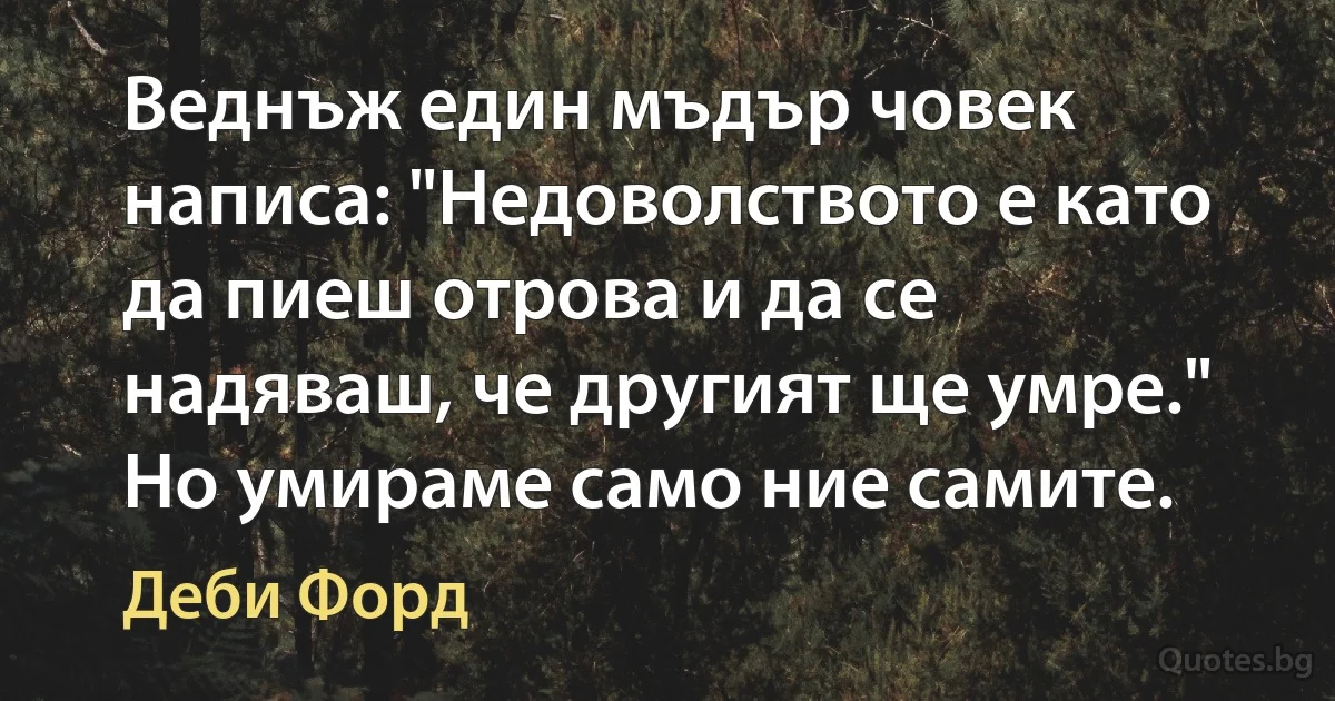 Веднъж един мъдър човек написа: "Недоволството е като да пиеш отрова и да се надяваш, че другият ще умре." Но умираме само ние самите. (Деби Форд)