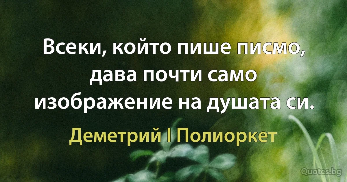 Всеки, който пише писмо, дава почти само изображение на душата си. (Деметрий I Полиоркет)