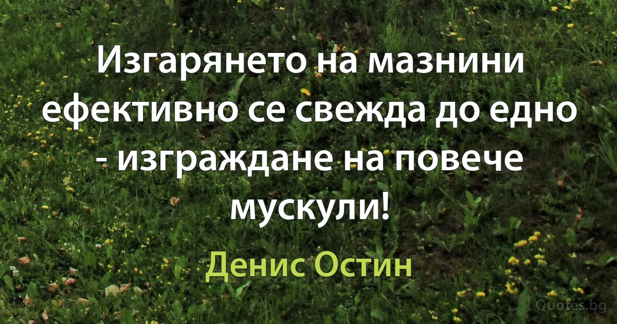 Изгарянето на мазнини ефективно се свежда до едно - изграждане на повече мускули! (Денис Остин)