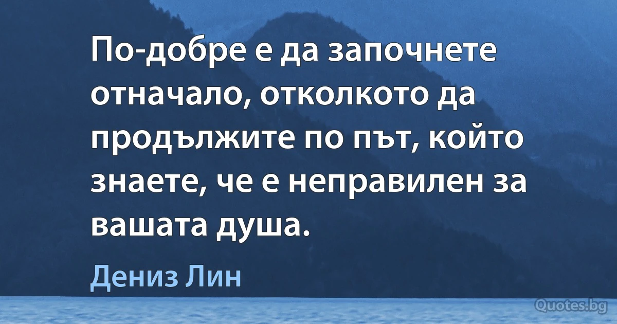 По-добре е да започнете отначало, отколкото да продължите по път, който знаете, че е неправилен за вашата душа. (Дениз Лин)