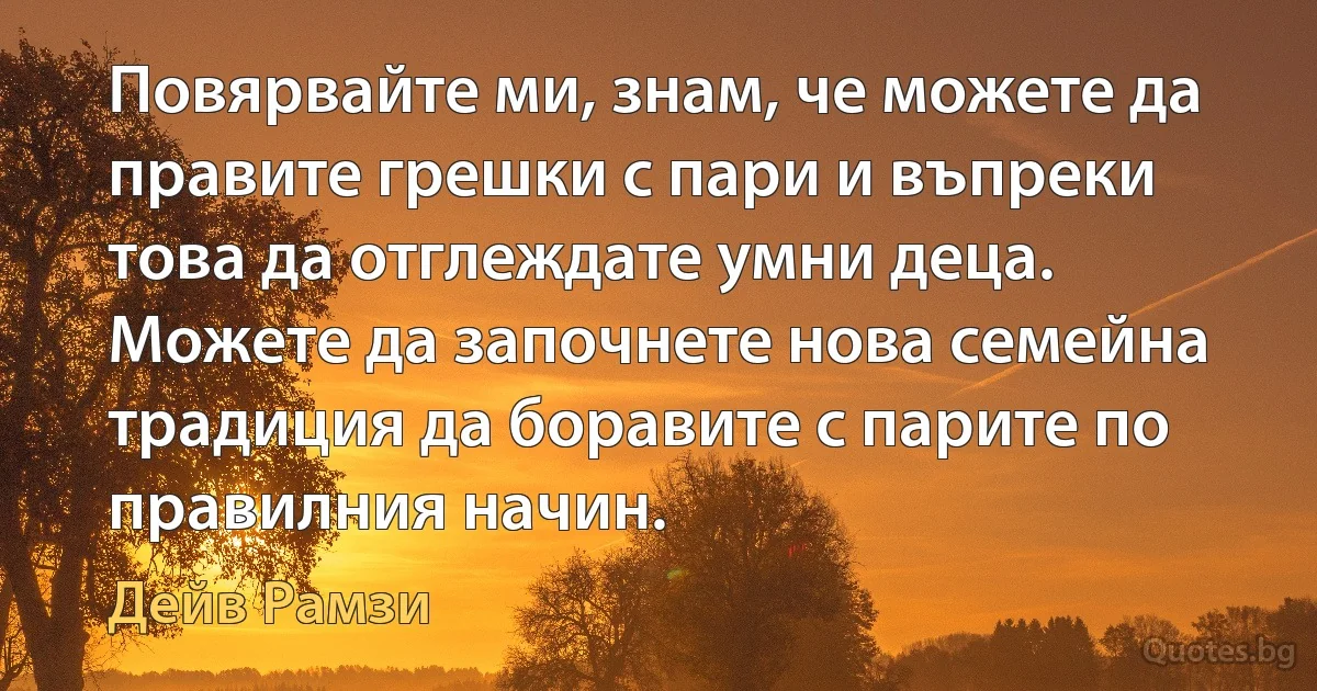 Повярвайте ми, знам, че можете да правите грешки с пари и въпреки това да отглеждате умни деца. Можете да започнете нова семейна традиция да боравите с парите по правилния начин. (Дейв Рамзи)