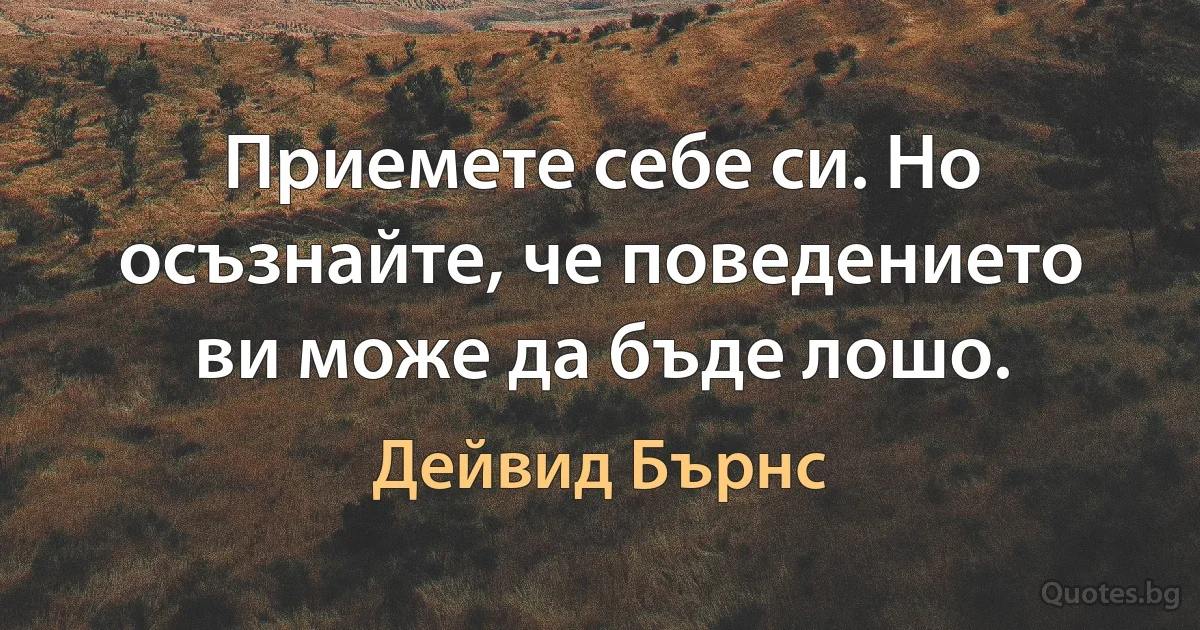 Приемете себе си. Но осъзнайте, че поведението ви може да бъде лошо. (Дейвид Бърнс)