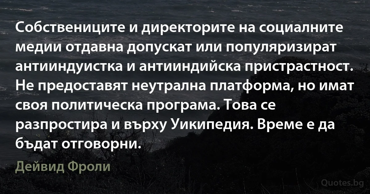 Собствениците и директорите на социалните медии отдавна допускат или популяризират антииндуистка и антииндийска пристрастност. Не предоставят неутрална платформа, но имат своя политическа програма. Това се разпростира и върху Уикипедия. Време е да бъдат отговорни. (Дейвид Фроли)