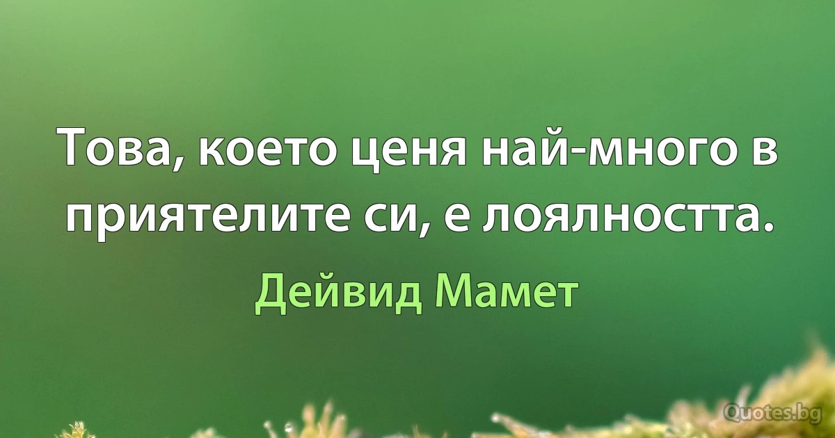 Това, което ценя най-много в приятелите си, е лоялността. (Дейвид Мамет)