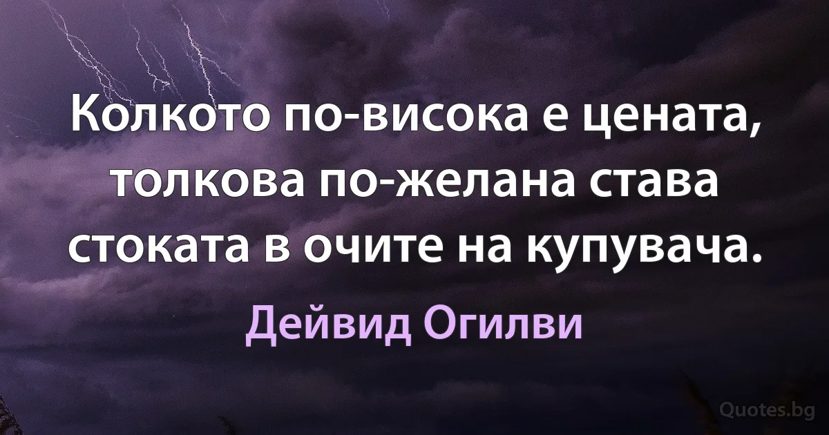 Колкото по-висока е цената, толкова по-желана става стоката в очите на купувача. (Дейвид Огилви)