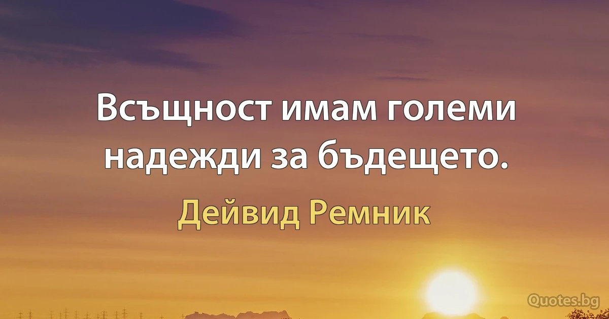 Всъщност имам големи надежди за бъдещето. (Дейвид Ремник)