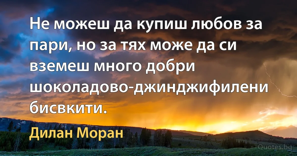 Не можеш да купиш любов за пари, но за тях може да си вземеш много добри шоколадово-джинджифилени бисвкити. (Дилан Моран)