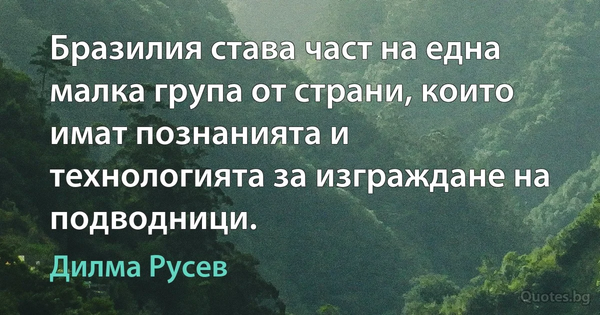 Бразилия става част на една малка група от страни, които имат познанията и технологията за изграждане на подводници. (Дилма Русев)