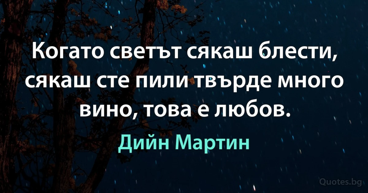 Когато светът сякаш блести, сякаш сте пили твърде много вино, това е любов. (Дийн Мартин)