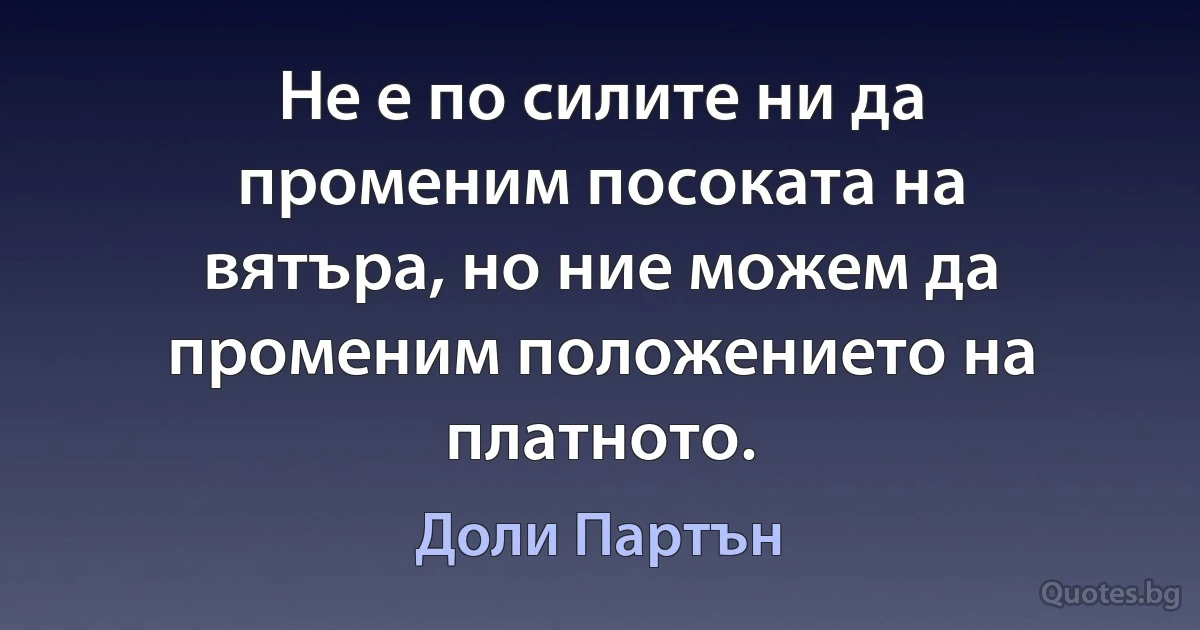 Не е по силите ни да променим посоката на вятъра, но ние можем да променим положението на платното. (Доли Партън)