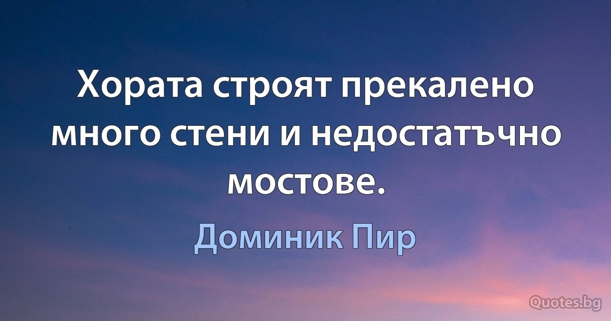 Хората строят прекалено много стени и недостатъчно мостове. (Доминик Пир)