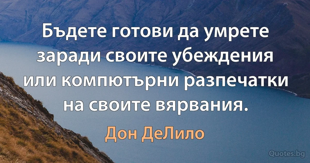 Бъдете готови да умрете заради своите убеждения или компютърни разпечатки на своите вярвания. (Дон ДеЛило)