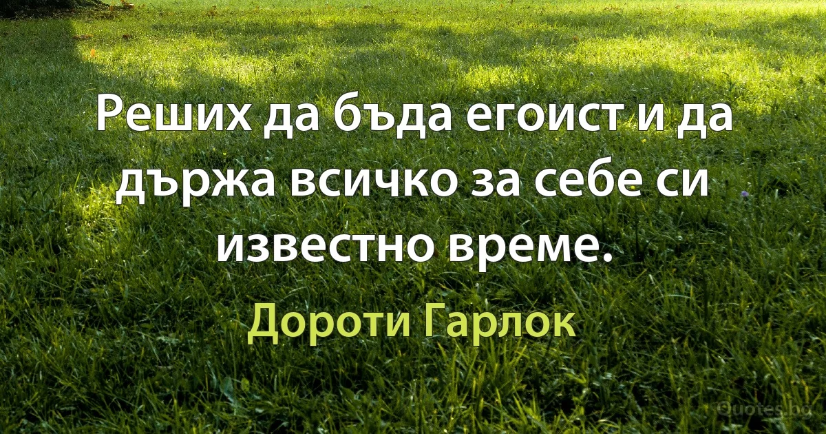 Реших да бъда егоист и да държа всичко за себе си известно време. (Дороти Гарлок)