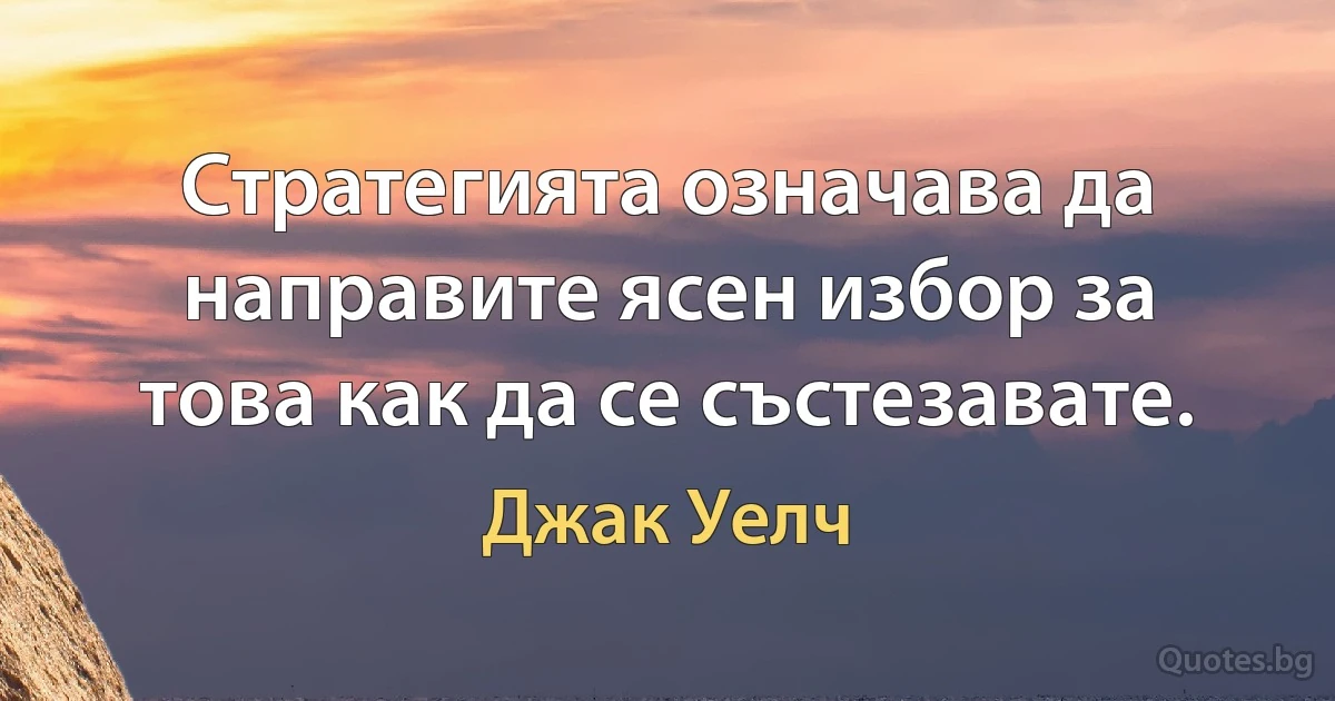 Стратегията означава да направите ясен избор за това как да се състезавате. (Джак Уелч)